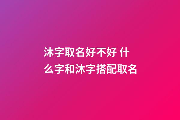 沐字取名好不好 什么字和沐字搭配取名